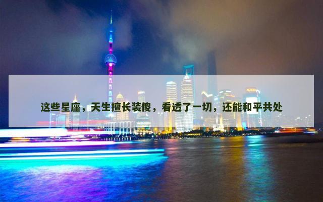 这些星座，天生擅长装傻，看透了一切，还能和平共处