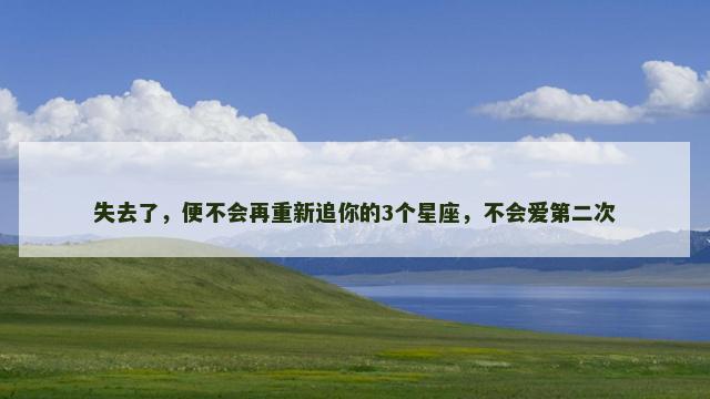 失去了，便不会再重新追你的3个星座，不会爱第二次