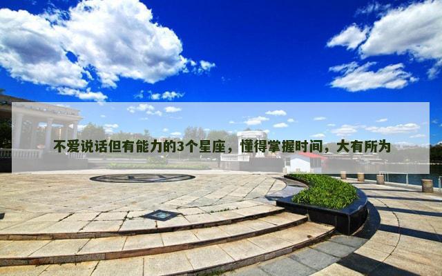 不爱说话但有能力的3个星座，懂得掌握时间，大有所为