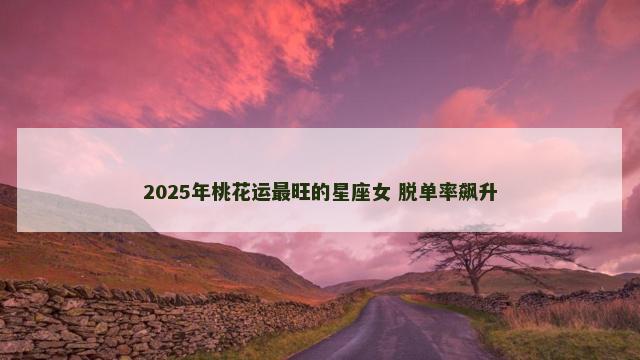 2025年桃花运最旺的星座女 脱单率飙升